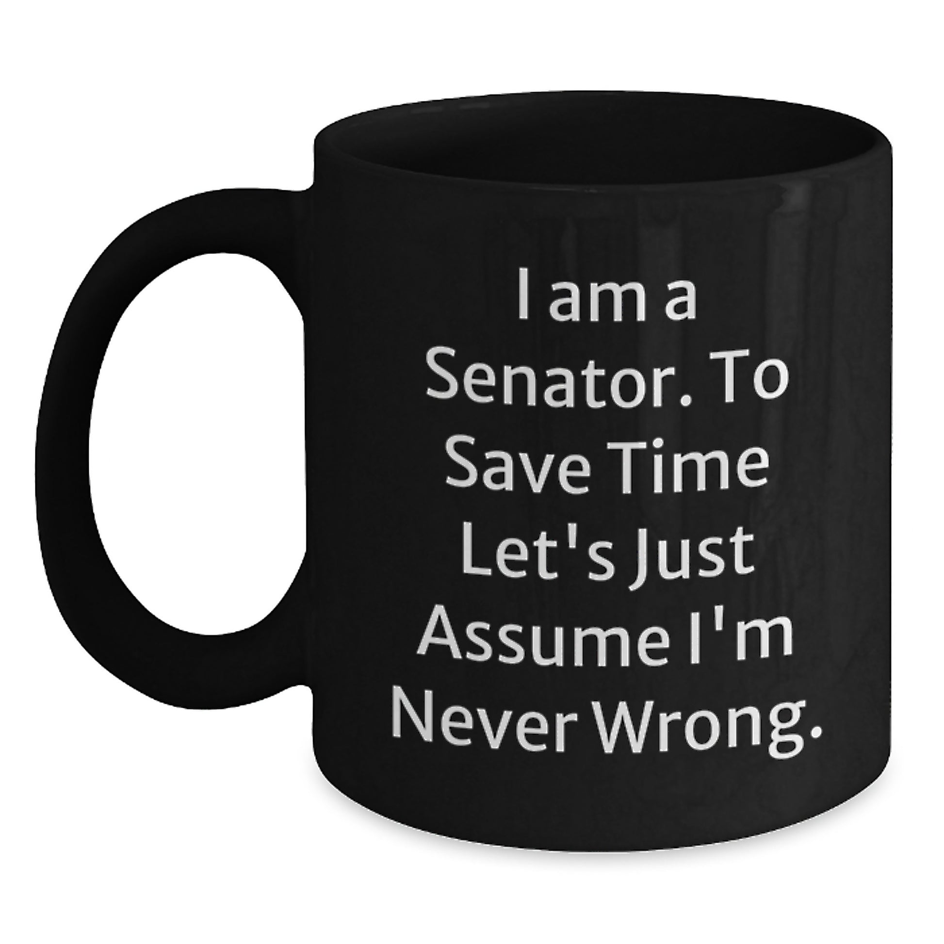 Funny Senator Gifts from Friends, Unique Black Coffee Mugs for Men, Women, Coworkers - 'I Am A Senator. To Save Time Let's Just Assume I'm Never Wrong.' Quote - Main