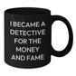 Funny Christmas Unique Gifts from Men for Detective Lover Friends and Family with I Became A Detective For The Money And Fame Quote Black Coffee Mug - Additional