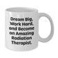 Inspirational Radiation Therapist White Coffee Mug - Gift from Friends to Radiation Therapist on Birthday, Dream Big, Work Hard, And Become Amazing - Additional