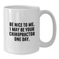 Funny Chiropractor Gifts for Men, Women, and Friends - White Coffee Mug, Be Nice To Me. I May Be Your Chiropractor One Day. - Additional